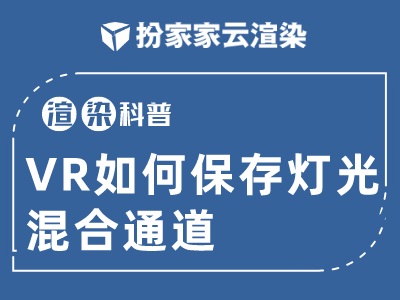 【扮家家云渲染】渲染百科：VR如何保存灯光混合通道