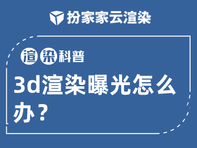 【扮家家云渲染】渲染百科：3d渲染曝光怎么办？