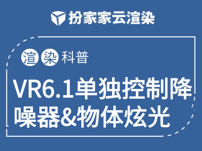 【扮家家云渲染】3dmax渲染小诀窍之VR6.1版本新功能，单独控制降噪物体，单独控制炫光效果设置