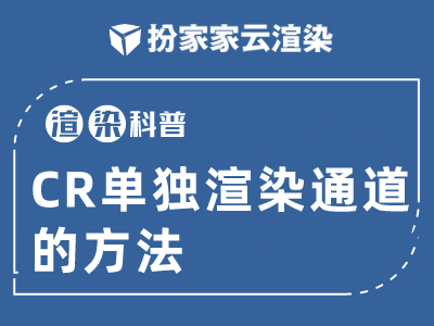 【扮家家云渲染】渲染百科：CR渲染器怎么单独渲染通道的方法