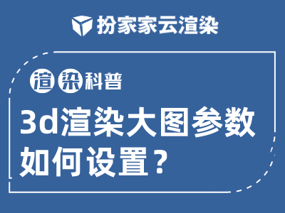 【扮家家云渲染】渲染百科：3D渲染大图参数如何设置？