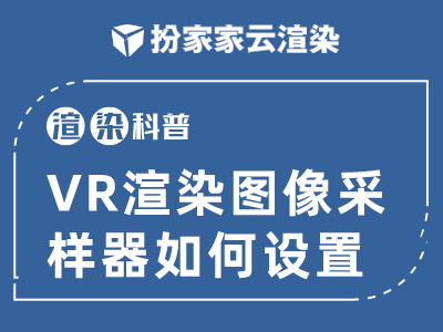 【扮家家云渲染】渲染百科：VR渲染图像采样器如何设置