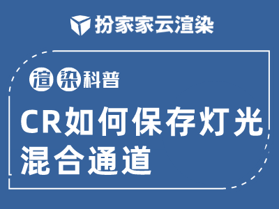 【扮家家云渲染】渲染百科：CR如何保存灯光混合通道