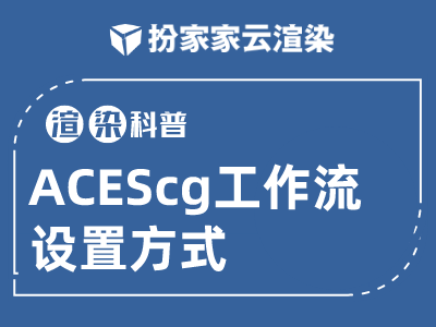 【扮家家云渲染】渲染百科：ACEScg工作流设置方式！扮家家已支持渲染！