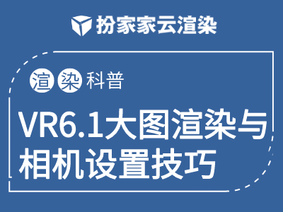 【扮家家云渲染】3dmax渲染技巧：VR6.1使用功能之大图渲染与相机设置技巧。