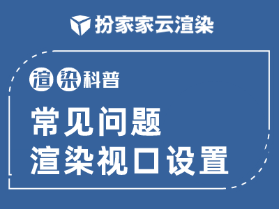 【扮家家云渲染】渲染百科：常见问题渲染视口设置