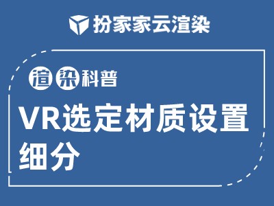 【扮家家云渲染】渲染百科：学会这样单独设置某个材质细分，立马提升渲染效率！