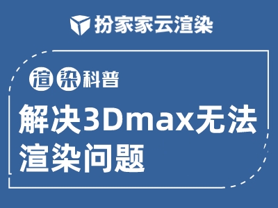 【扮家家云渲染】渲染百科：3Dmax不能渲染的问题该如何解决？