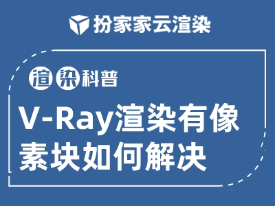 【扮家家云渲染】渲染百科：VR渲染有像素块还能这么解决，快看！