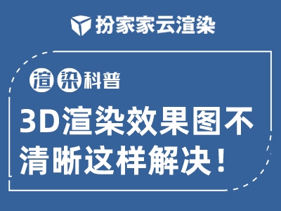 【扮家家云渲染】渲染百科：3dmax渲染效果图细节不清晰怎么办？